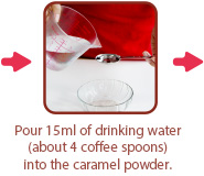 Pour 15ml of drinking water (about 4 coffee spoons) into the caramel powder.